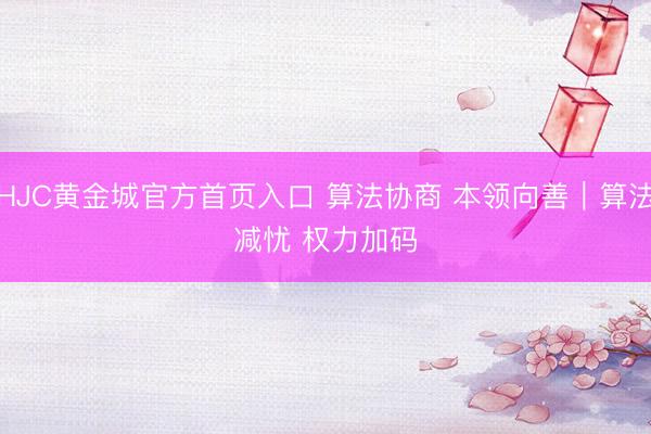 HJC黄金城官方首页入口 算法协商 本领向善|算法减忧 权力加码