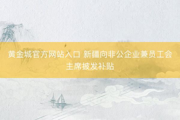 黄金城官方网站入口 新疆向非公企业兼员工会主席披发补贴