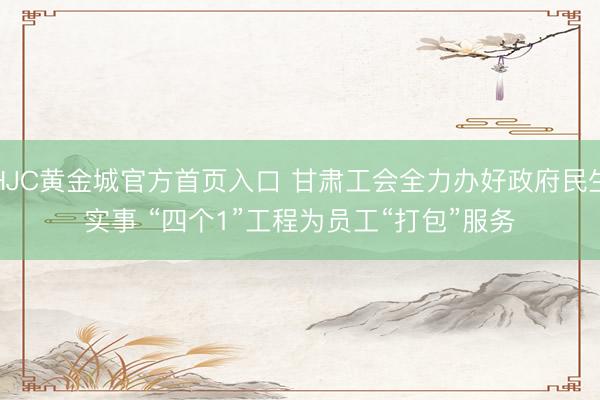 HJC黄金城官方首页入口 甘肃工会全力办好政府民生实事 “四个1”工程为员工“打包”服务