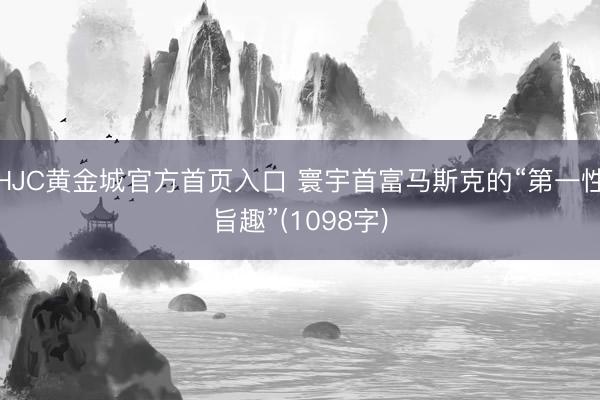 HJC黄金城官方首页入口 寰宇首富马斯克的“第一性旨趣”(1098字)