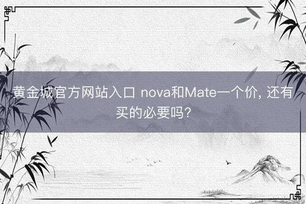 黄金城官方网站入口 nova和Mate一个价， 还有买的必要吗?