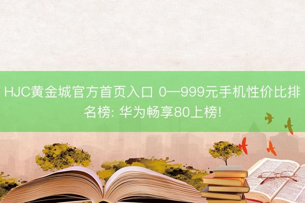 HJC黄金城官方首页入口 0—999元手机性价比排名榜: 华为畅享80上榜!