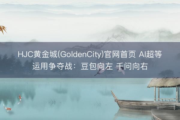 HJC黄金城(GoldenCity)官网首页 AI超等运用争夺战：豆包向左 千问向右