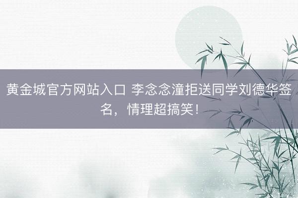 黄金城官方网站入口 李念念潼拒送同学刘德华签名,情理超搞笑!