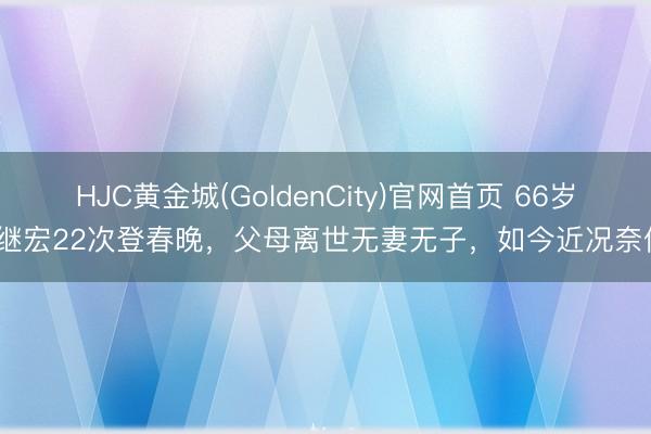 HJC黄金城(GoldenCity)官网首页 66岁吕继宏22次登春晚，父母离世无妻无子，如今近况奈何？