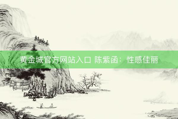 黄金城官方网站入口 陈紫函：性感佳丽