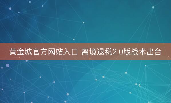 黄金城官方网站入口 离境退税2.0版战术出台