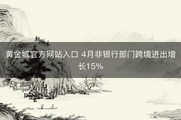 黄金城官方网站入口 4月非银行部门跨境进出增长15%