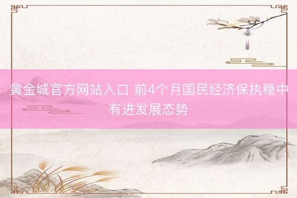 黄金城官方网站入口 前4个月国民经济保执稳中有进发展态势
