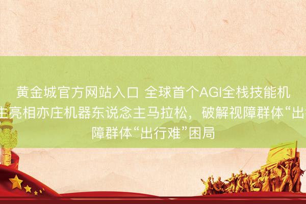黄金城官方网站入口 全球首个AGI全栈技能机器东说念主亮相亦庄机器东说念主马拉松，破解视障群体“出行难”困局