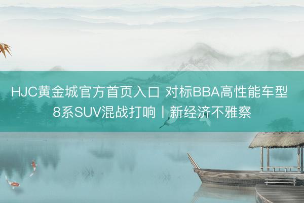 HJC黄金城官方首页入口 对标BBA高性能车型 8系SUV混战打响丨新经济不雅察