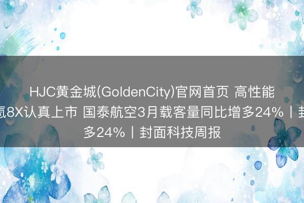 HJC黄金城(GoldenCity)官网首页 高性能旗舰SUV极氪8X认真上市 国泰航空3月载客量同比增多24%丨封面科技周报