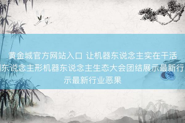 黄金城官方网站入口 让机器东说念主实在干活!中国东说念主形机器东说念主生态大会团结展示最新行业恶果