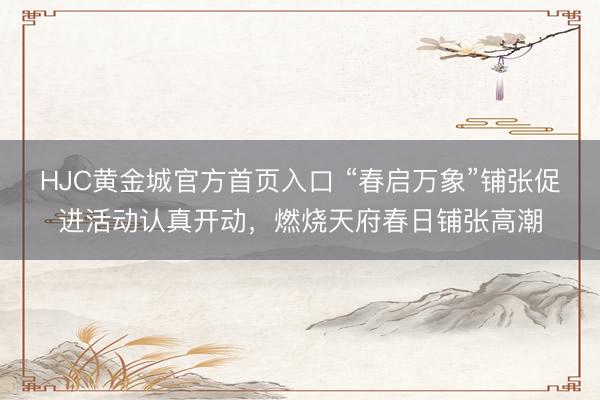 HJC黄金城官方首页入口 “春启万象”铺张促进活动认真开动，燃烧天府春日铺张高潮
