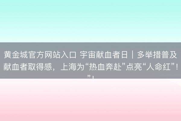 黄金城官方网站入口 宇宙献血者日｜多举措普及献血者取得感，上海为“热血奔赴”点亮“人命红”！