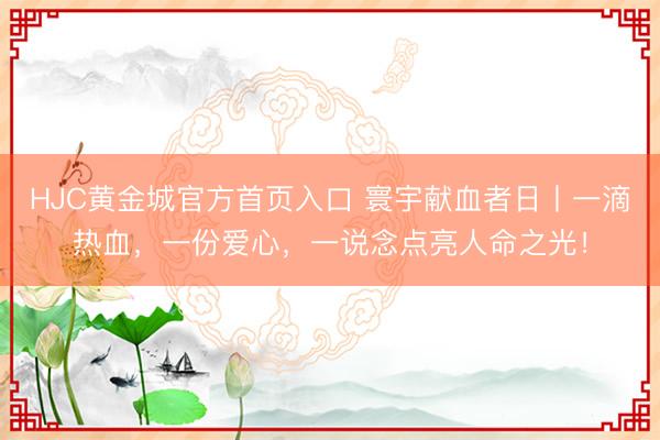 HJC黄金城官方首页入口 寰宇献血者日丨一滴热血，一份爱心，一说念点亮人命之光！