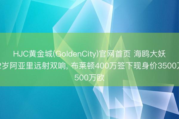 HJC黄金城(GoldenCity)官网首页 海鸥大妖! 22岁阿亚里远射双响， 布莱顿400万签下现身价3500万欧