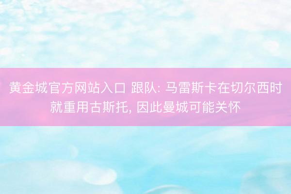 黄金城官方网站入口 跟队: 马雷斯卡在切尔西时就重用古斯托， 因此曼城可能关怀