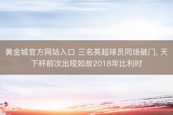 黄金城官方网站入口 三名英超球员同场破门， 天下杯前次出现如故2018年比利时