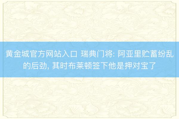 黄金城官方网站入口 瑞典门将: 阿亚里贮蓄纷乱的后劲, 其时布莱顿签下他是押对宝了