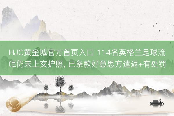 HJC黄金城官方首页入口 114名英格兰足球流氓仍未上交护照， 已条款好意思方遣返+有处罚