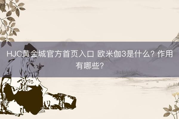 HJC黄金城官方首页入口 欧米伽3是什么? 作用有哪些?