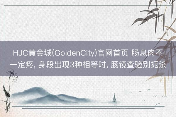 HJC黄金城(GoldenCity)官网首页 肠息肉不一定疼， 身段出现3种相等时， 肠镜查验别扼杀