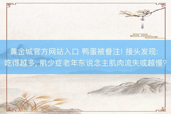黄金城官方网站入口 鸭蛋被眷注! 接头发现: 吃得越多， 肌少症老年东说念主肌肉流失或越慢?