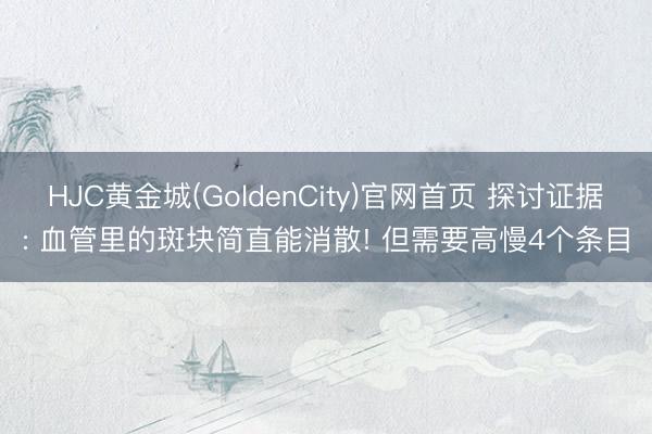 HJC黄金城(GoldenCity)官网首页 探讨证据: 血管里的斑块简直能消散! 但需要高慢4个条目