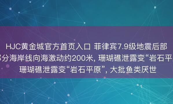 HJC黄金城官方首页入口 菲律宾7.9级地震后部分海底抬升2米， 部分海岸线向海激动约200米， 珊瑚礁泄露变“岩石平原”， 大批鱼类厌世