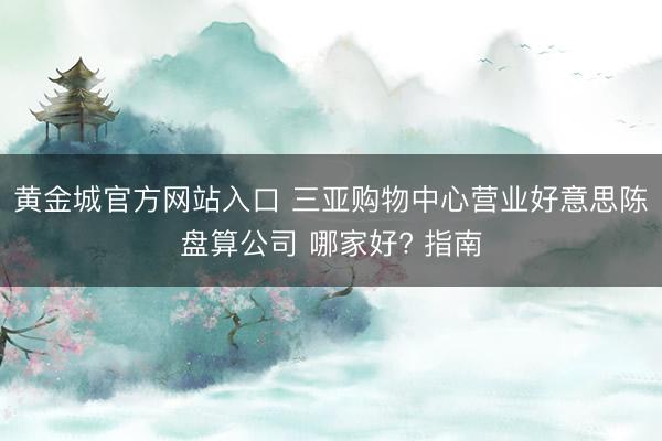 黄金城官方网站入口 三亚购物中心营业好意思陈盘算公司 哪家好? 指南