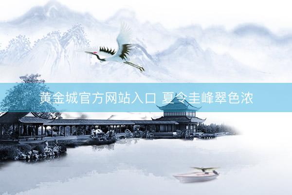 黄金城官方网站入口 夏令圭峰翠色浓
