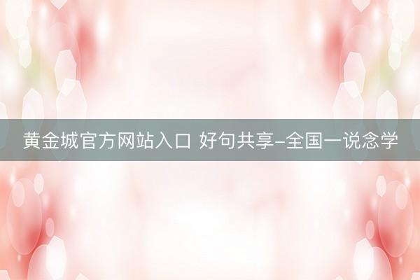 黄金城官方网站入口 好句共享-全国一说念学