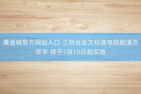黄金城官方网站入口 三协会发文标准电视剧演员签字 将于7月10日起实施