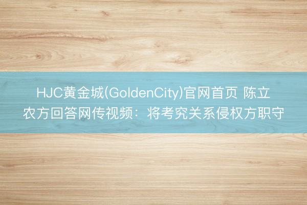 HJC黄金城(GoldenCity)官网首页 陈立农方回答网传视频：将考究关系侵权方职守