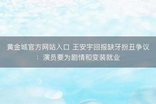 黄金城官方网站入口 王安宇回报缺牙扮丑争议：演员要为剧情和变装就业