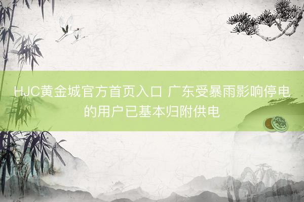 HJC黄金城官方首页入口 广东受暴雨影响停电的用户已基本归附供电