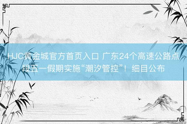 HJC黄金城官方首页入口 广东24个高速公路点段五一假期实施“潮汐管控”！细目公布