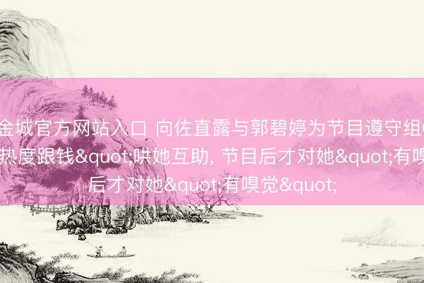 黄金城官方网站入口 向佐直露与郭碧婷为节目遵守组CP:"为热度跟钱"哄她互助， 节目后才对她"有嗅觉"