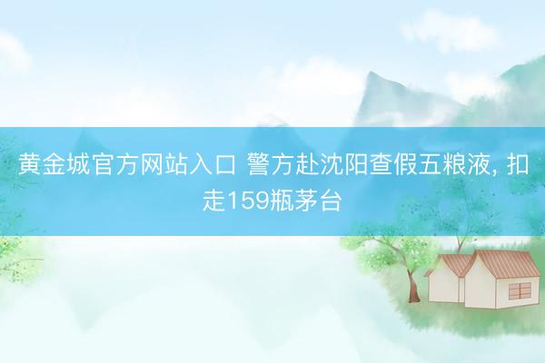 黄金城官方网站入口 警方赴沈阳查假五粮液， 扣走159瓶茅台