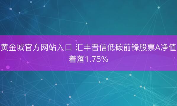 黄金城官方网站入口 汇丰晋信低碳前锋股票A净值着落1.75%