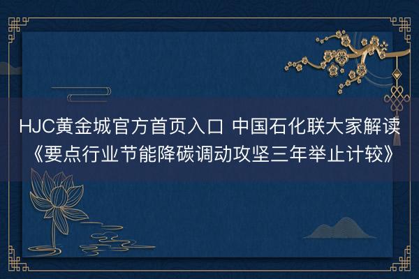 HJC黄金城官方首页入口 中国石化联大家解读《要点行业节能降碳调动攻坚三年举止计较》
