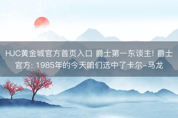 HJC黄金城官方首页入口 爵士第一东谈主! 爵士官方: 1985年的今天咱们选中了卡尔-马龙