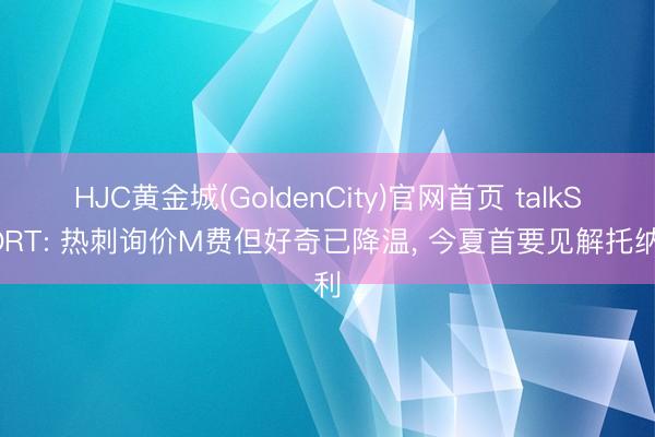 HJC黄金城(GoldenCity)官网首页 talkSPORT: 热刺询价M费但好奇已降温, 今夏首要见解托纳利
