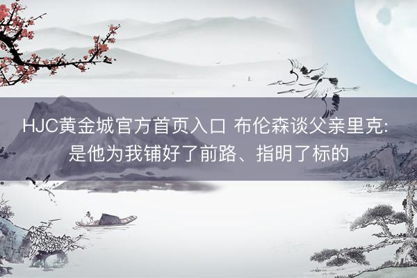 HJC黄金城官方首页入口 布伦森谈父亲里克: 是他为我铺好了前路、指明了标的