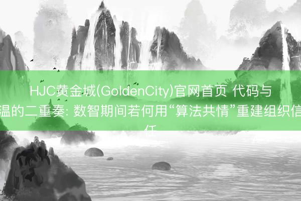 HJC黄金城(GoldenCity)官网首页 代码与体温的二重奏: 数智期间若何用“算法共情”重建组织信任