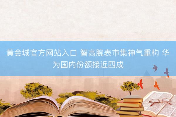 黄金城官方网站入口 智高腕表市集神气重构 华为国内份额接近四成