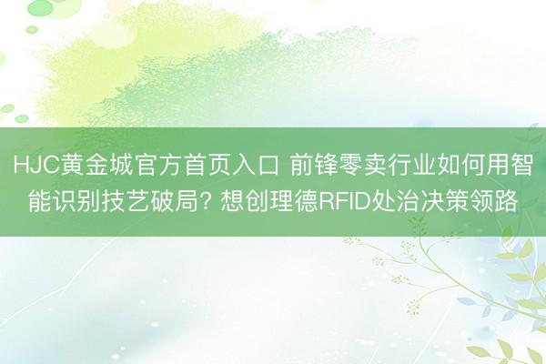 HJC黄金城官方首页入口 前锋零卖行业如何用智能识别技艺破局? 想创理德RFID处治决策领路