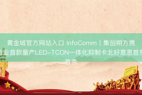 黄金城官方网站入口 InfoComm丨集创朔方携行业首款量产LED-TCON一体化抑制卡北好意思首秀
