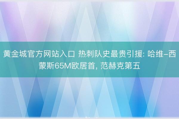 黄金城官方网站入口 热刺队史最贵引援: 哈维-西蒙斯65M欧居首, 范赫克第五